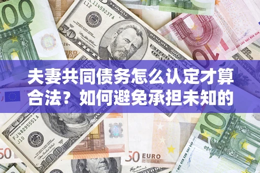 武汉夫妻共同债务怎么认定才算合法？如何避免承担未知的债务风险？