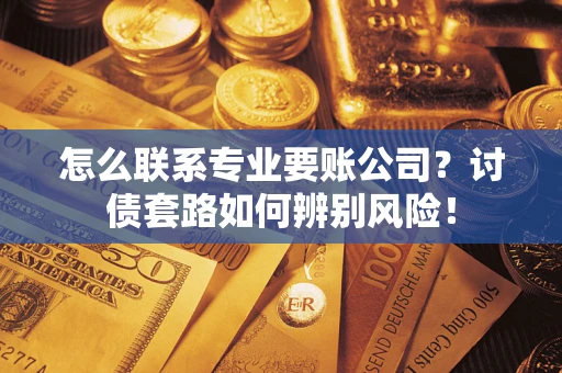 武汉怎么联系专业要账公司？讨债套路如何辨别风险！