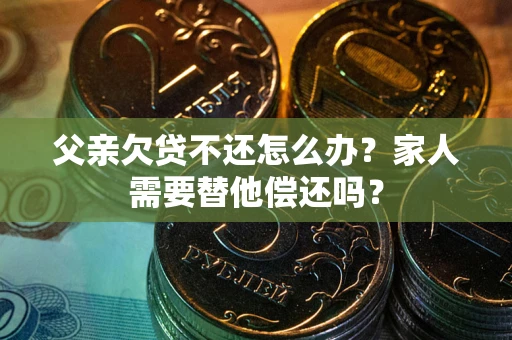 武汉父亲欠贷不还怎么办？家人需要替他偿还吗？