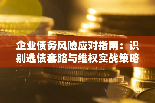 武汉企业债务风险应对指南：识别逃债套路与维权实战策略