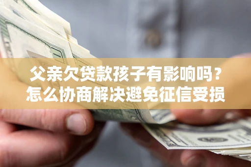 武汉父亲欠贷款孩子有影响吗？怎么协商解决避免征信受损？