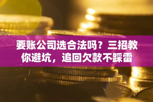 武汉要账公司选合法吗？三招教你避坑，追回欠款不踩雷
