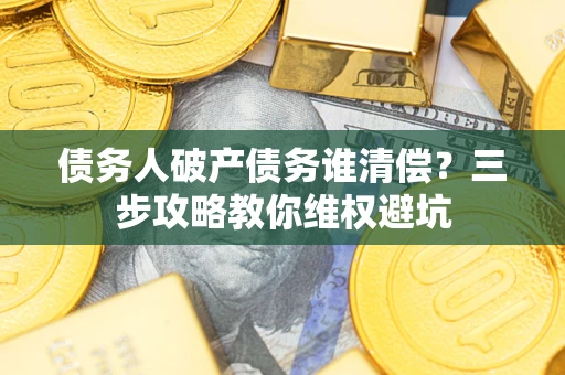 武汉债务人破产债务谁清偿?三步攻略教你维权避坑 武汉债务人破产债务谁清偿?三步攻略教你维权避坑