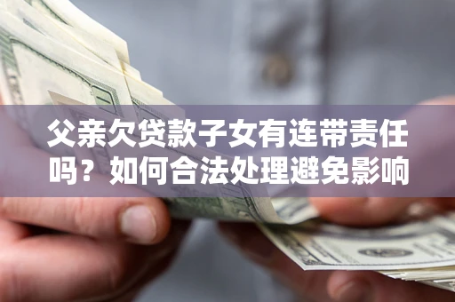 武汉父亲欠贷款子女有连带责任吗？如何合法处理避免影响？
