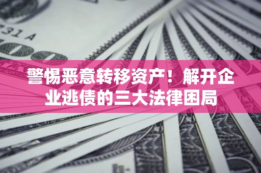 武汉警惕恶意转移资产！解开企业逃债的三大法律困局