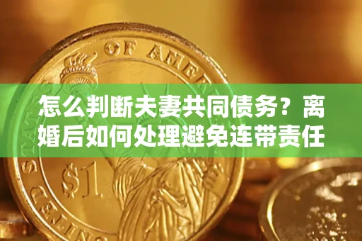 武汉怎么判断夫妻共同债务？离婚后如何处理避免连带责任？