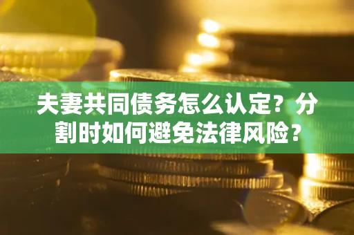 武汉夫妻共同债务怎么认定？分割时如何避免法律风险？