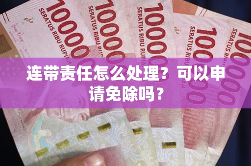 武汉连带责任怎么处理？可以申请免除吗？