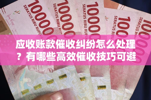 武汉应收账款催收纠纷怎么处理？有哪些高效催收技巧可避免坏账？