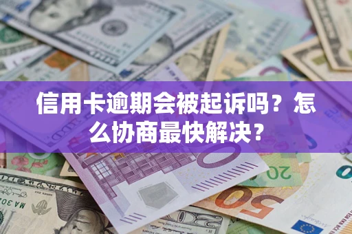 武汉信用卡逾期会被起诉吗？怎么协商最快解决？