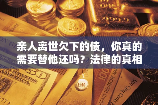 武汉亲人离世欠下的债，你真的需要替他还吗？法律的真相或许与你想的不一样