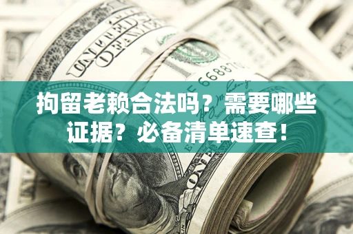 武汉拘留老赖合法吗？需要哪些证据？必备清单速查！