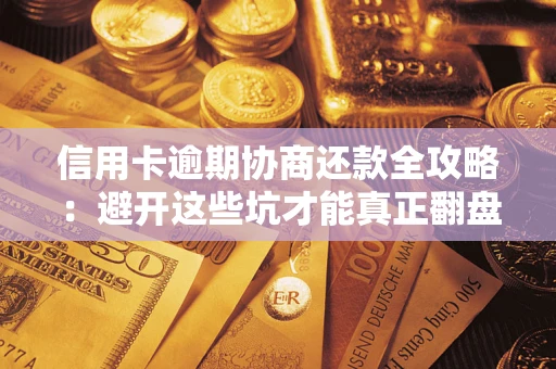 武汉信用卡逾期协商还款全攻略：避开这些坑才能真正翻盘