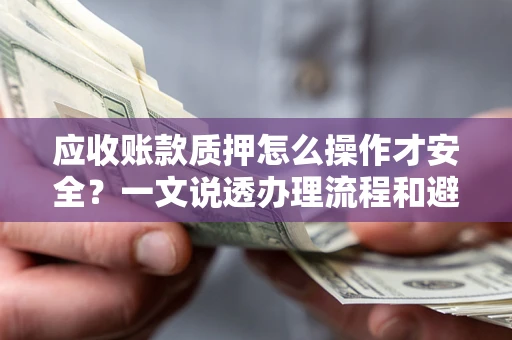 武汉应收账款质押怎么操作才安全？一文说透办理流程和避险绝招